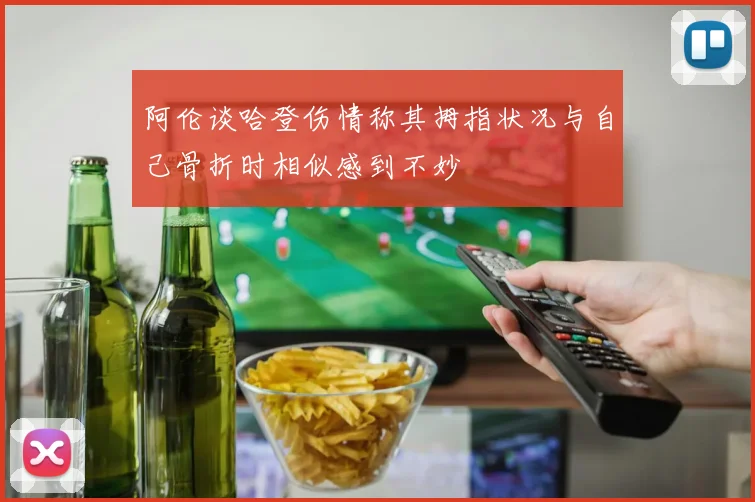 阿伦谈哈登伤情称其拇指状况与自己骨折时相似感到不妙