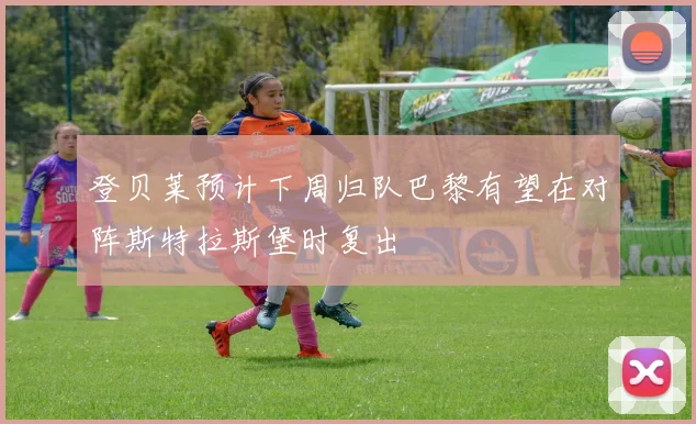登贝莱预计下周归队巴黎有望在对阵斯特拉斯堡时复出