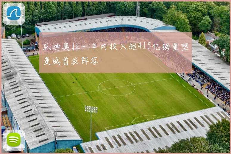 瓜迪奥拉一年内投入超415亿镑重塑曼城首发阵容
