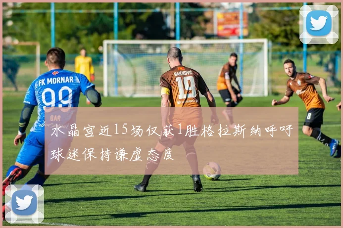 水晶宫近15场仅获1胜格拉斯纳呼吁球迷保持谦虚态度
