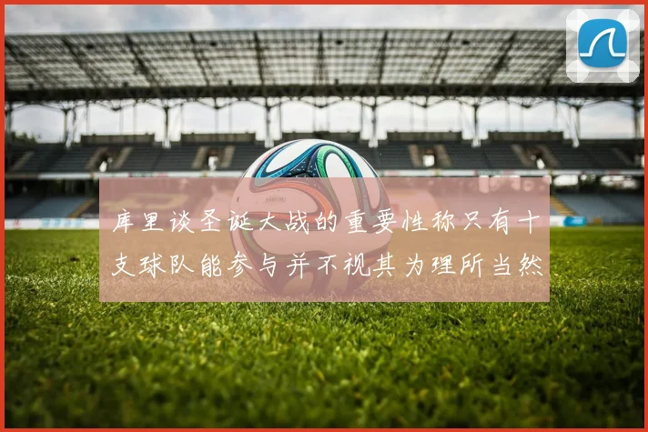 库里谈圣诞大战的重要性称只有十支球队能参与并不视其为理所当然