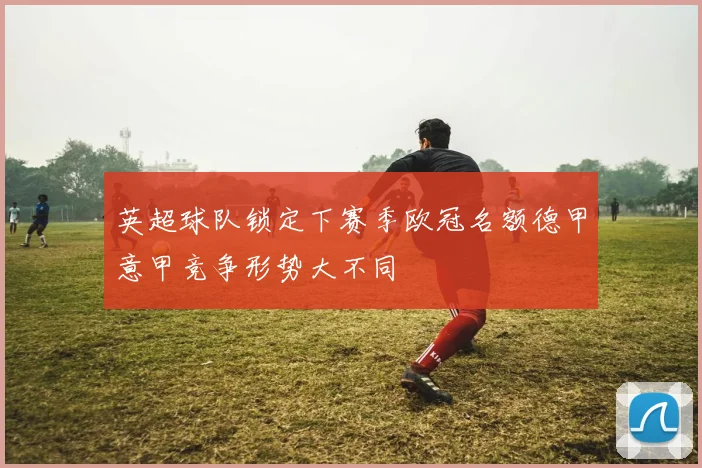 英超球队锁定下赛季欧冠名额德甲意甲竞争形势大不同