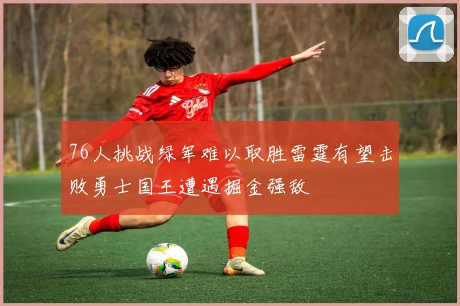 76人挑战绿军难以取胜雷霆有望击败勇士国王遭遇掘金强敌