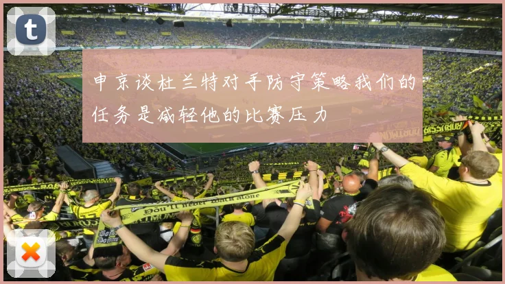 申京谈杜兰特对手防守策略我们的任务是减轻他的比赛压力
