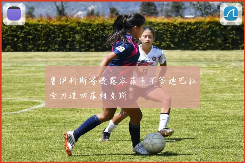 鲁伊科斯塔透露本菲卡不签迪巴拉全力追回菲利克斯