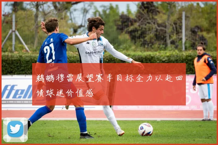 鹈鹕穆雷展望赛季目标全力以赴回馈球迷价值感