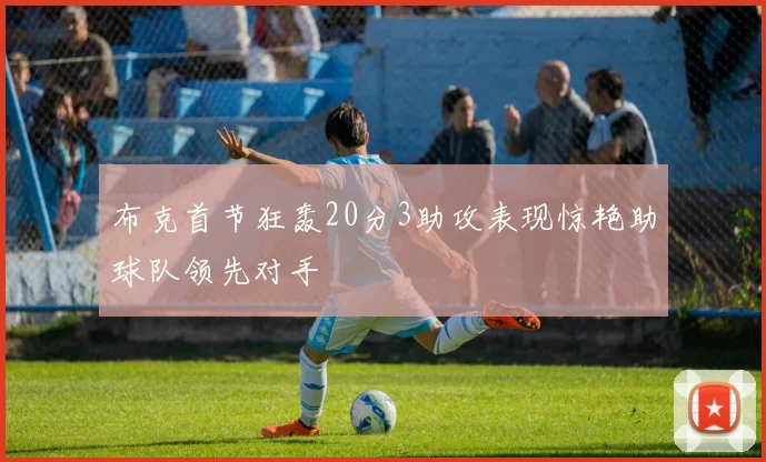 布克首节狂轰20分3助攻表现惊艳助球队领先对手